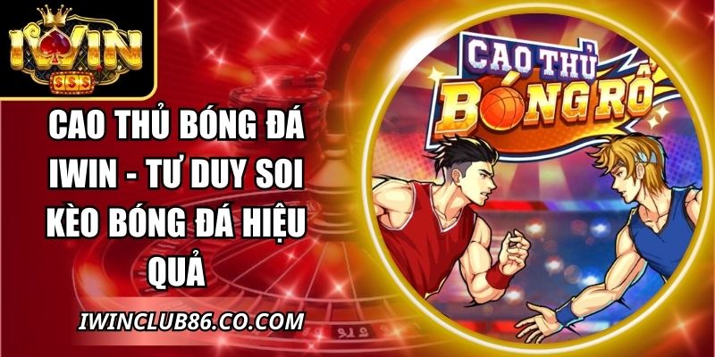 Cao Thủ Bóng Đá IWIN - Tư Duy Soi Kèo Bóng Đá Hiệu Quả 3 Cao Thủ Bóng Đá IWIN