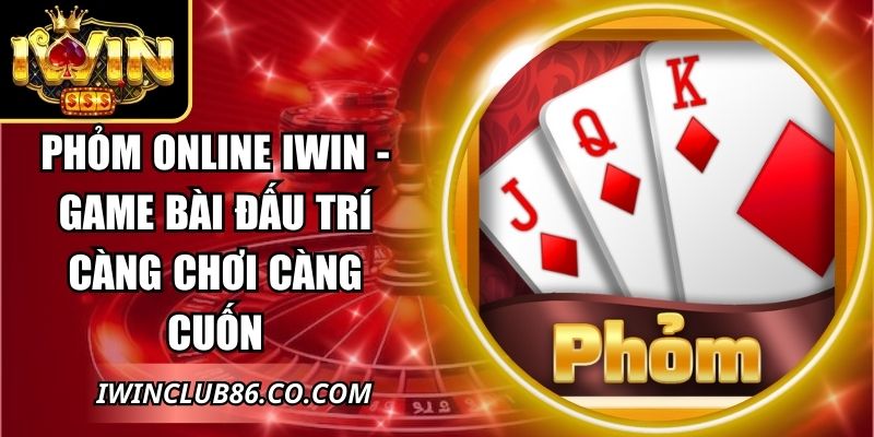 Phỏm online IWIN - Game Bài Đấu Trí Càng Chơi Càng Cuốn 9 Phỏm online IWIN