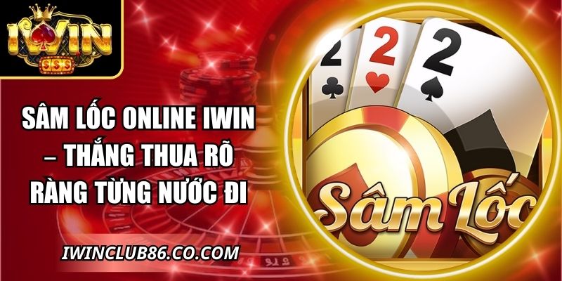Sâm Lốc Online IWIN – Thắng Thua Rõ Ràng Từng Nước Đi 8 Sâm Lốc Online IWIN