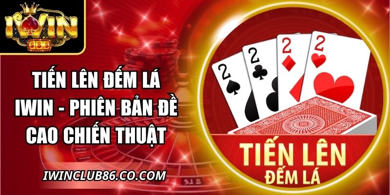 Tiến Lên Đếm Lá IWIN - Phiên Bản Đề Cao Chiến Thuật 10 Tiến Lên Đếm Lá IWIN